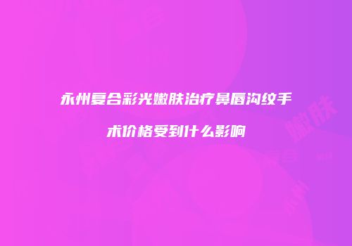 永州复合彩光嫩肤治疗鼻唇沟纹手术价格受到什么影响
