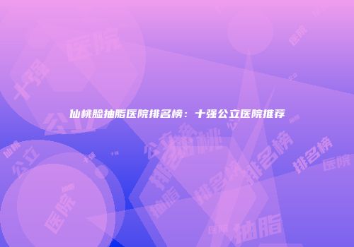 仙桃脸抽脂医院排名榜：十强公立医院推荐
