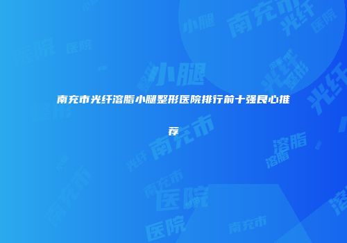 南充市光纤溶脂小腿整形医院排行前十强良心推荐