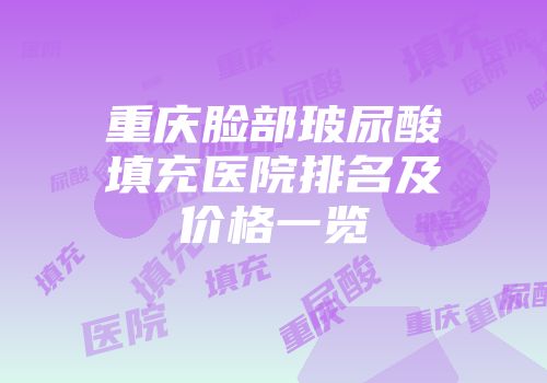 重庆脸部玻尿酸填充医院排名及价格一览