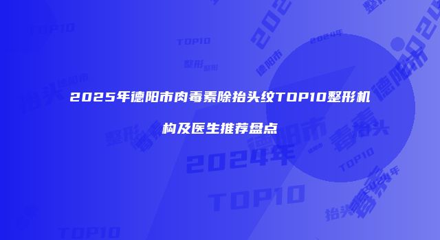 2025年德阳市肉毒素除抬头纹TOP10整形机构及医生推荐盘点