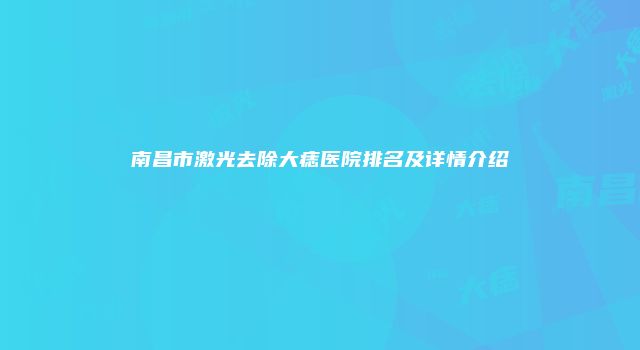 南昌市激光去除大痣医院排名及详情介绍