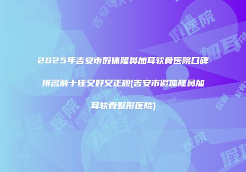 2025年吉安市假体隆鼻加耳软骨医院口碑排名前十佳又好又正规(吉安市假体隆鼻加耳软骨整形医院)