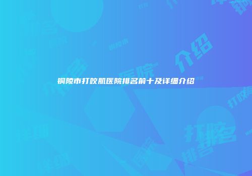 铜陵市打咬肌医院排名前十及详细介绍