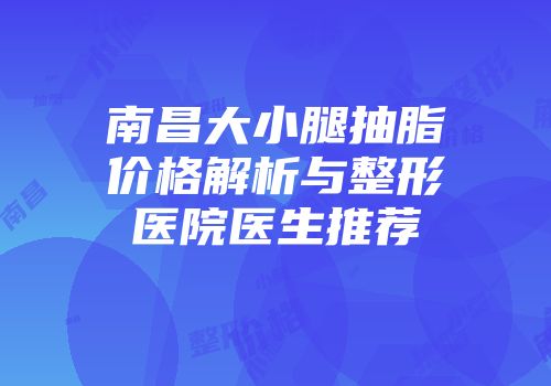 南昌大小腿抽脂价格解析与整形医院医生推荐