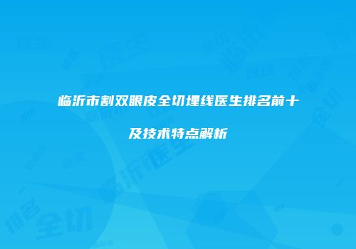 临沂市割双眼皮全切埋线医生排名前十及技术特点解析
