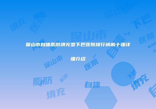 保山市自体脂肪填充垫下巴医院排行榜前十强详细介绍