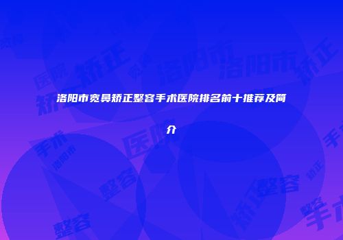 洛阳市宽鼻矫正整容手术医院排名前十推荐及简介