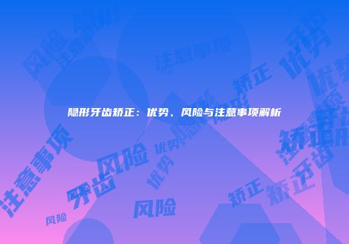 隐形牙齿矫正：优势、风险与注意事项解析