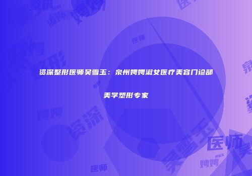 资深整形医师吴雪玉：泉州娉娉淑女医疗美容门诊部美学塑形专家