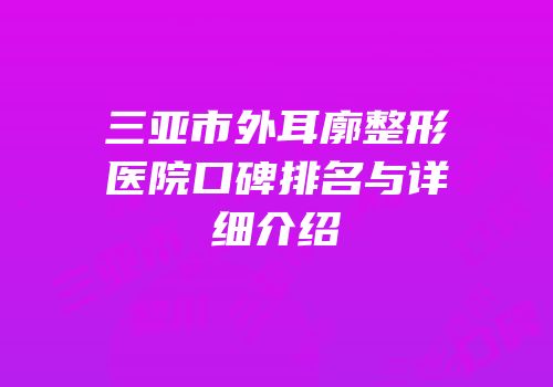 三亚市外耳廓整形医院口碑排名与详细介绍