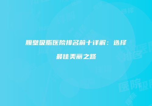 腹壁吸脂医院排名前十详解：选择最佳美丽之路
