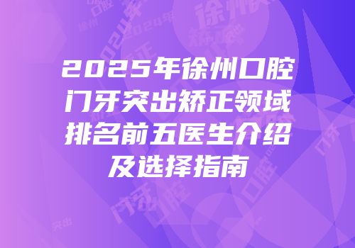 2025年徐州口腔门牙突出矫正领域排名前五医生介绍及选择指南