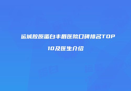 运城胶原蛋白丰唇医院口碑排名TOP10及医生介绍