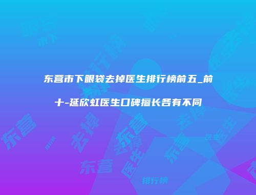 东营市下眼袋去掉医生排行榜前五_前十-延欣虹医生口碑擅长各有不同