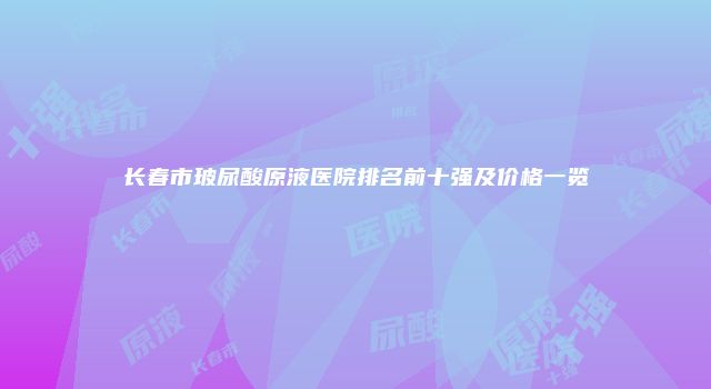 长春市玻尿酸原液医院排名前十强及价格一览