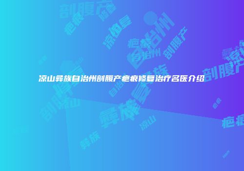 凉山彝族自治州剖腹产疤痕修复治疗名医介绍