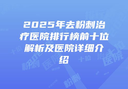 2025年去粉刺治疗医院排行榜前十位解析及医院详细介绍
