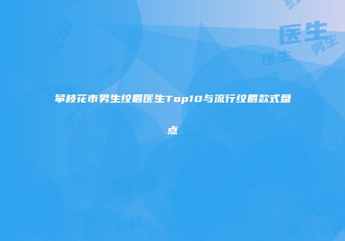 攀枝花市男生纹眉医生Top10与流行纹眉款式盘点