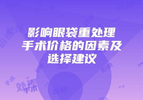 影响眼袋重处理手术价格的因素及选择建议