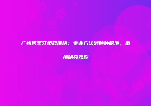 广州博美牙桥冠医院：专业方法消除肿眼泡，重拾明亮双眸
