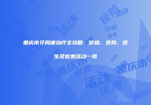重庆市牙周康治疗全攻略：价格、医院、医生及优惠活动一览
