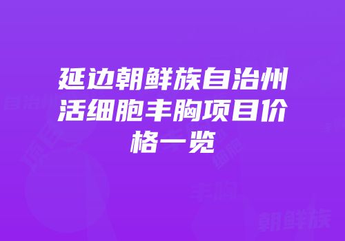 延边朝鲜族自治州活细胞丰胸项目价格一览