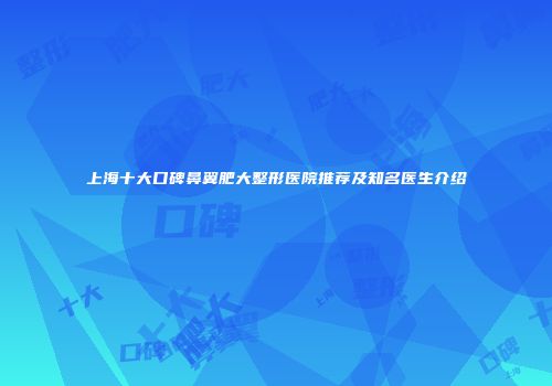 上海十大口碑鼻翼肥大整形医院推荐及知名医生介绍