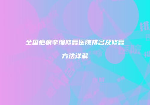 全国疤痕挛缩修复医院排名及修复方法详解