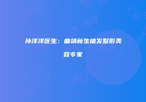 孙洋洋医生：曲靖新生植发整形美容专家