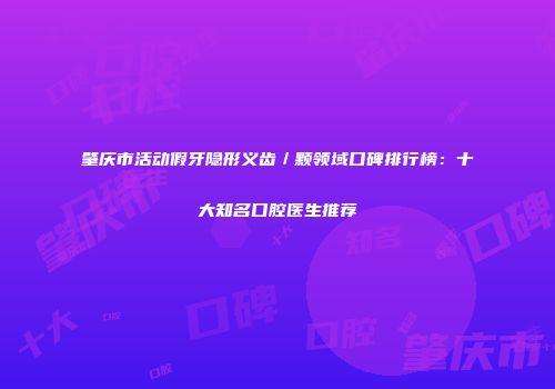 肇庆市活动假牙隐形义齿／颗领域口碑排行榜：十大知名口腔医生推荐