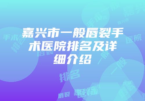 嘉兴市一般唇裂手术医院排名及详细介绍
