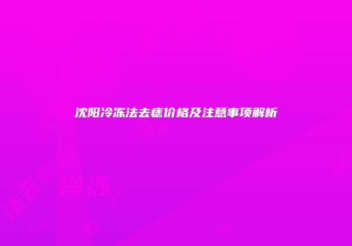 沈阳冷冻法去痣价格及注意事项解析