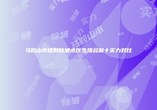 马鞍山市镭射除皱术医生排名前十实力对比