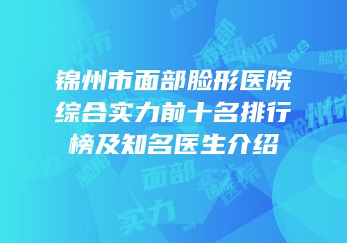 锦州市面部脸形医院综合实力前十名排行榜及知名医生介绍