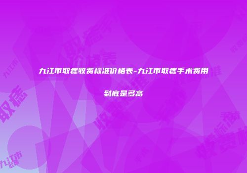 九江市取痣收费标准价格表-九江市取痣手术费用到底是多高