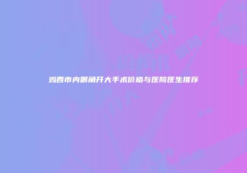 鸡西市内眼角开大手术价格与医院医生推荐