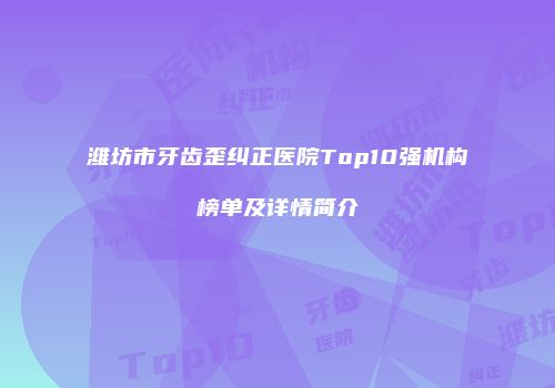 潍坊市牙齿歪纠正医院Top10强机构榜单及详情简介
