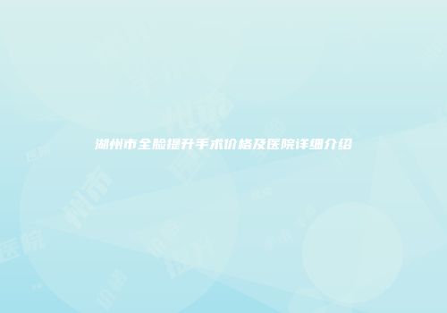 湖州市全脸提升手术价格及医院详细介绍