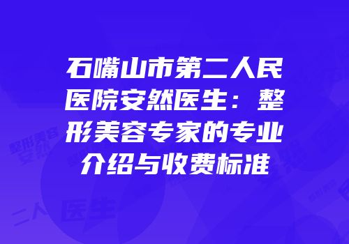 石嘴山市第二人民医院安然医生：整形美容专家的专业介绍与收费标准