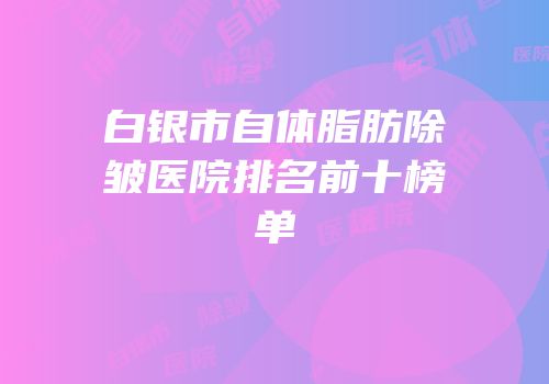 白银市自体脂肪除皱医院排名前十榜单