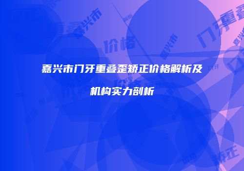嘉兴市门牙重叠歪矫正价格解析及机构实力剖析