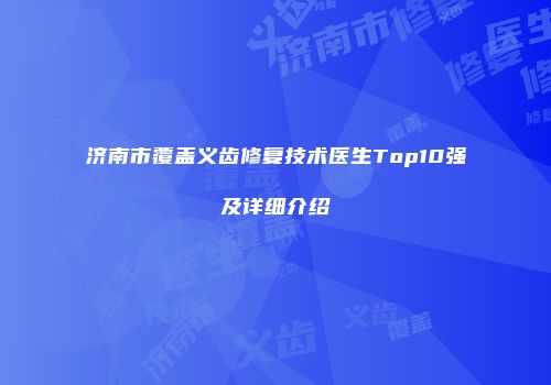 济南市覆盖义齿修复技术医生Top10强及详细介绍