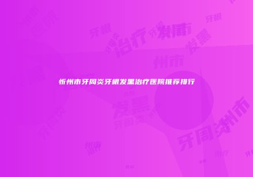 忻州市牙周炎牙根发黑治疗医院推荐排行
