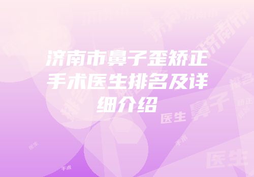 济南市鼻子歪矫正手术医生排名及详细介绍