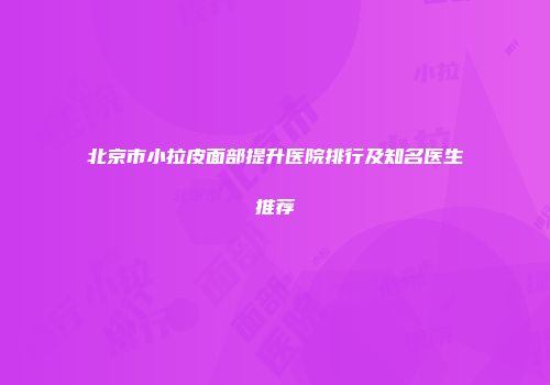 北京市小拉皮面部提升医院排行及知名医生推荐