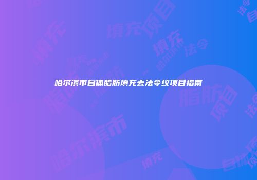 哈尔滨市自体脂肪填充去法令纹项目指南
