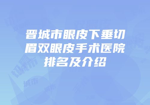 晋城市眼皮下垂切眉双眼皮手术医院排名及介绍