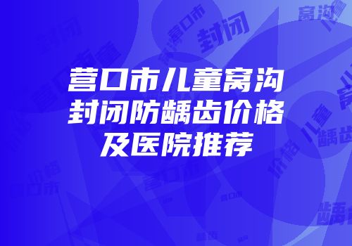 营口市儿童窝沟封闭防龋齿价格及医院推荐