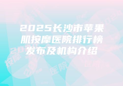 2025长沙市苹果肌按摩医院排行榜发布及机构介绍